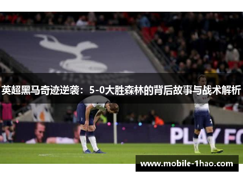 英超黑马奇迹逆袭:5-0大胜森林的背后故事与战术解析 英超黑马奇迹逆袭:5-0大胜森林的背后故事与战术解析