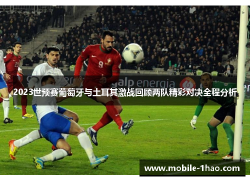 2023世预赛葡萄牙与土耳其激战回顾两队精彩对决全程分析
