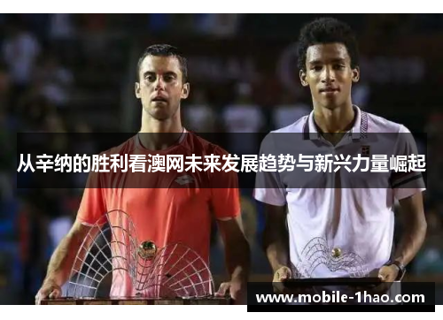 从辛纳的胜利看澳网未来发展趋势与新兴力量崛起 从辛纳的胜利看澳网未来发展趋势与新兴力量崛起