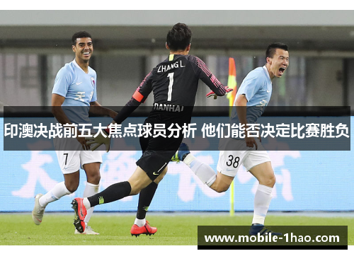印澳决战前五大焦点球员分析 他们能否决定比赛胜负 印澳决战前五大焦点球员分析 他们能否决定比赛胜负