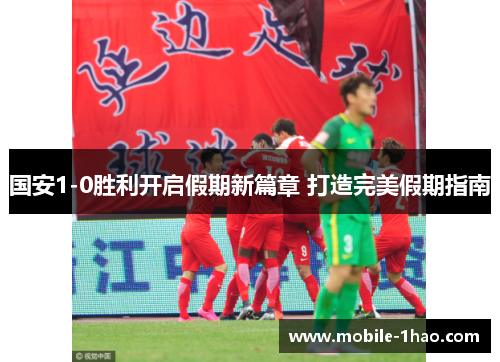 国安1-0胜利开启假期新篇章 打造完美假期指南 国安1-0胜利开启假期新篇章 打造完美假期指南