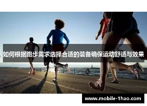 如何根据跑步需求选择合适的装备确保运动舒适与效果 如何根据跑步需求选择合适的装备确保运动舒适与效果
