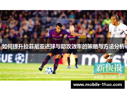 如何提升拉菲尼亚进球与助攻效率的策略与方法分析 如何提升拉菲尼亚进球与助攻效率的策略与方法分析