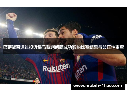 巴萨能否通过投诉皇马裁判问题成功影响比赛结果与公正性审查