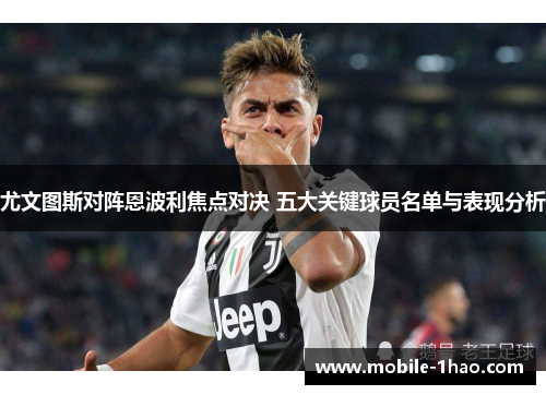 尤文图斯对阵恩波利焦点对决 五大关键球员名单与表现分析 尤文图斯对阵恩波利焦点对决 五大关键球员名单与表现分析