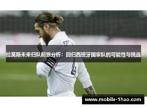 拉莫斯未来归队前景分析:回归西班牙国家队的可能性与挑战 拉莫斯未来归队前景分析:回归西班牙国家队的可能性与挑战