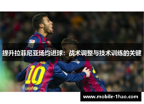 提升拉菲尼亚场均进球:战术调整与技术训练的关键 提升拉菲尼亚场均进球:战术调整与技术训练的关键