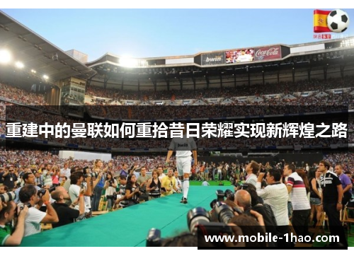 重建中的曼联如何重拾昔日荣耀实现新辉煌之路