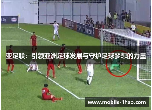 亚足联:引领亚洲足球发展与守护足球梦想的力量 亚足联:引领亚洲足球发展与守护足球梦想的力量
