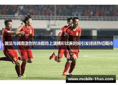 国足与越南激烈对决即将上演精彩比赛时间引发球迷热切期待 国足与越南激烈对决即将上演精彩比赛时间引发球迷热切期待