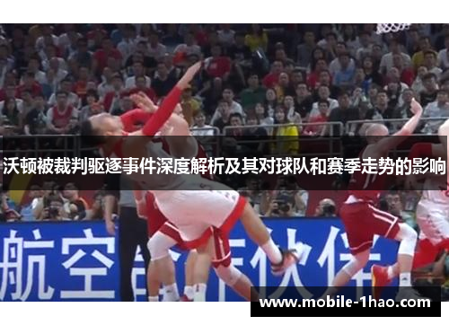 沃顿被裁判驱逐事件深度解析及其对球队和赛季走势的影响 沃顿被裁判驱逐事件深度解析及其对球队和赛季走势的影响