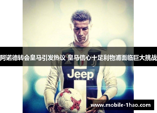 阿诺德转会皇马引发热议 皇马信心十足利物浦面临巨大挑战 阿诺德转会皇马引发热议 皇马信心十足利物浦面临巨大挑战