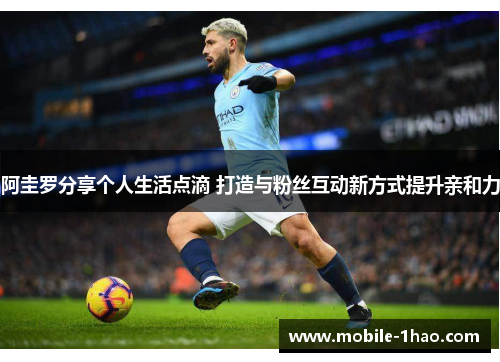 阿圭罗分享个人生活点滴 打造与粉丝互动新方式提升亲和力 阿圭罗分享个人生活点滴 打造与粉丝互动新方式提升亲和力