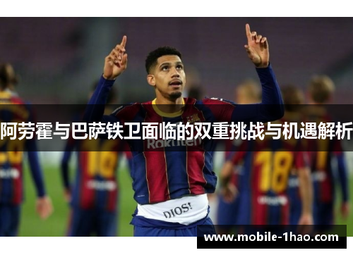 阿劳霍与巴萨铁卫面临的双重挑战与机遇解析 阿劳霍与巴萨铁卫面临的双重挑战与机遇解析