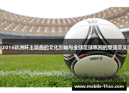 2016欧洲杯主题曲的文化影响与全球足球氛围的塑造意义 2016欧洲杯主题曲的文化影响与全球足球氛围的塑造意义