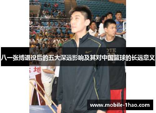 八一张博退役后的五大深远影响及其对中国篮球的长远意义 八一张博退役后的五大深远影响及其对中国篮球的长远意义