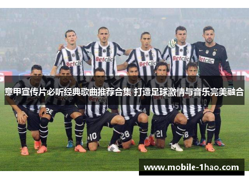 意甲宣传片必听经典歌曲推荐合集 打造足球激情与音乐完美融合 意甲宣传片必听经典歌曲推荐合集 打造足球激情与音乐完美融合