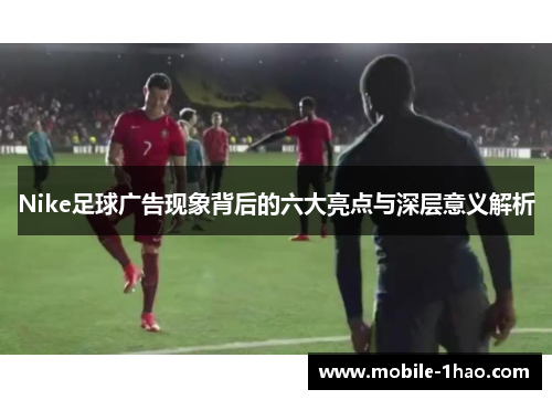 Nike足球广告现象背后的六大亮点与深层意义解析