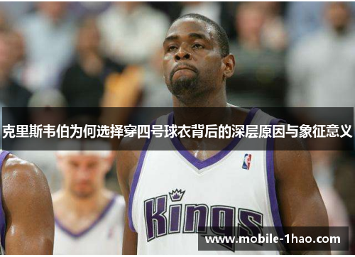 克里斯韦伯为何选择穿四号球衣背后的深层原因与象征意义