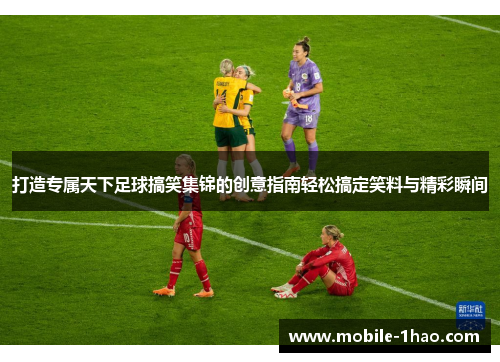 打造专属天下足球搞笑集锦的创意指南轻松搞定笑料与精彩瞬间