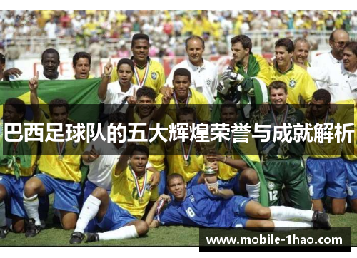 巴西足球队的五大辉煌荣誉与成就解析 巴西足球队的五大辉煌荣誉与成就解析