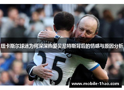 纽卡斯尔球迷为何深深热爱贝尼特斯背后的情感与原因分析 纽卡斯尔球迷为何深深热爱贝尼特斯背后的情感与原因分析