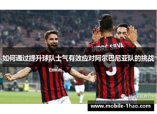 如何通过提升球队士气有效应对阿尔巴尼亚队的挑战 如何通过提升球队士气有效应对阿尔巴尼亚队的挑战