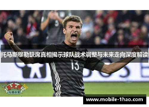 托马斯穆勒缺席真相揭示球队战术调整与未来走向深度解读