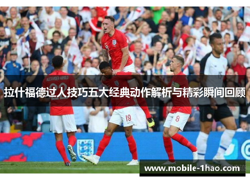 拉什福德过人技巧五大经典动作解析与精彩瞬间回顾 拉什福德过人技巧五大经典动作解析与精彩瞬间回顾