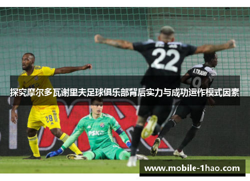 探究摩尔多瓦谢里夫足球俱乐部背后实力与成功运作模式因素 探究摩尔多瓦谢里夫足球俱乐部背后实力与成功运作模式因素