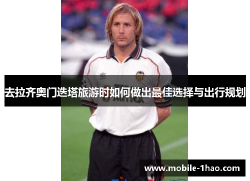去拉齐奥门迭塔旅游时如何做出最佳选择与出行规划