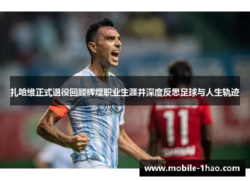 扎哈维正式退役回顾辉煌职业生涯并深度反思足球与人生轨迹 扎哈维正式退役回顾辉煌职业生涯并深度反思足球与人生轨迹