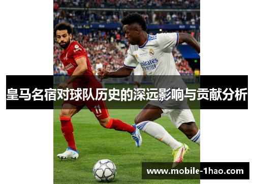 皇马名宿对球队历史的深远影响与贡献分析 皇马名宿对球队历史的深远影响与贡献分析