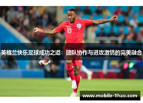 英格兰快乐足球成功之道:团队协作与进攻激情的完美融合 英格兰快乐足球成功之道:团队协作与进攻激情的完美融合