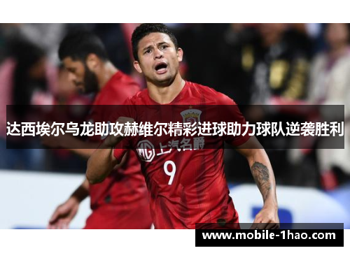 达西埃尔乌龙助攻赫维尔精彩进球助力球队逆袭胜利 达西埃尔乌龙助攻赫维尔精彩进球助力球队逆袭胜利