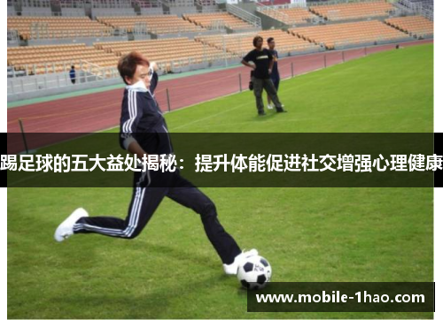 踢足球的五大益处揭秘:提升体能促进社交增强心理健康 踢足球的五大益处揭秘:提升体能促进社交增强心理健康
