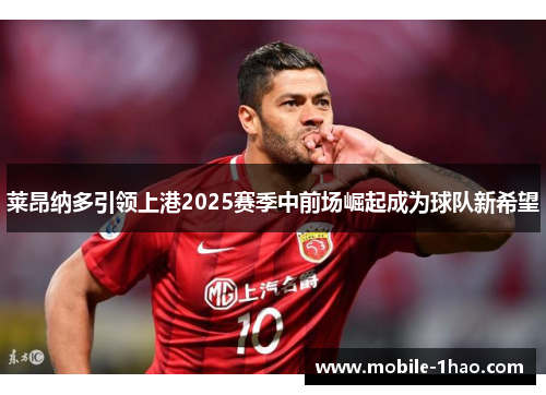 莱昂纳多引领上港2025赛季中前场崛起成为球队新希望 莱昂纳多引领上港2025赛季中前场崛起成为球队新希望