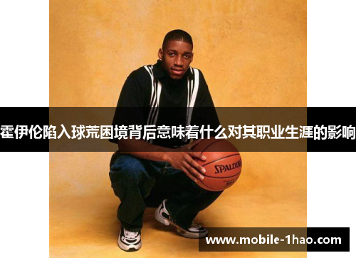 霍伊伦陷入球荒困境背后意味着什么对其职业生涯的影响