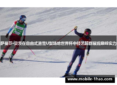 萨曼莎·贝茨在自由式滑雪U型场地世界杯中技艺超群展现巅峰实力 萨曼莎·贝茨在自由式滑雪U型场地世界杯中技艺超群展现巅峰实力