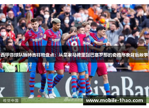 西甲各球队独特吉祥物盘点:从皇家马德里到巴塞罗那的奇趣形象背后故事 西甲各球队独特吉祥物盘点:从皇家马德里到巴塞罗那的奇趣形象背后故事