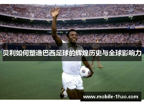 贝利如何塑造巴西足球的辉煌历史与全球影响力 贝利如何塑造巴西足球的辉煌历史与全球影响力