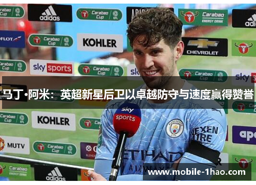 马丁·阿米:英超新星后卫以卓越防守与速度赢得赞誉 马丁·阿米:英超新星后卫以卓越防守与速度赢得赞誉