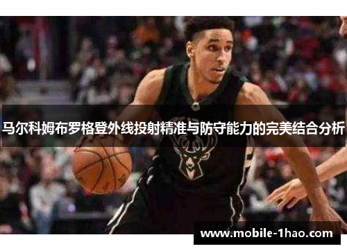 马尔科姆布罗格登外线投射精准与防守能力的完美结合分析 马尔科姆布罗格登外线投射精准与防守能力的完美结合分析