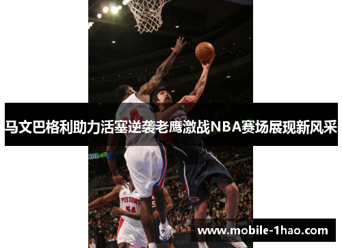 马文巴格利助力活塞逆袭老鹰激战NBA赛场展现新风采 马文巴格利助力活塞逆袭老鹰激战NBA赛场展现新风采