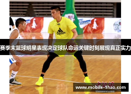 赛季末篮球明星表现决定球队命运关键时刻展现真正实力 赛季末篮球明星表现决定球队命运关键时刻展现真正实力