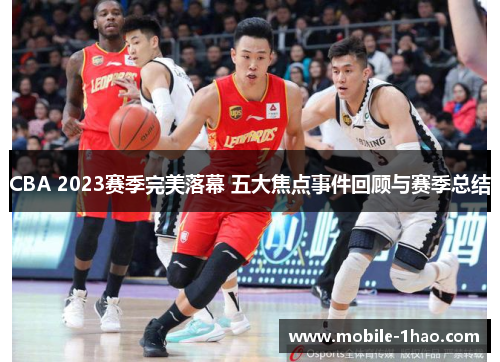 CBA 2023赛季完美落幕 五大焦点事件回顾与赛季总结 CBA 2023赛季完美落幕 五大焦点事件回顾与赛季总结