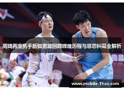 周琦再度携手新疆男篮回顾辉煌历程与恩怨纠葛全解析 周琦再度携手新疆男篮回顾辉煌历程与恩怨纠葛全解析