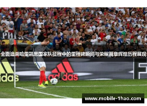 全面追溯哈里凯恩国家队征程中的里程碑瞬间与荣耀篇章辉煌历程展现 全面追溯哈里凯恩国家队征程中的里程碑瞬间与荣耀篇章辉煌历程展现