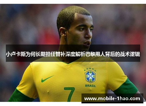 小卢卡斯为何长期担任替补深度解析巴黎用人背后的战术逻辑 小卢卡斯为何长期担任替补深度解析巴黎用人背后的战术逻辑