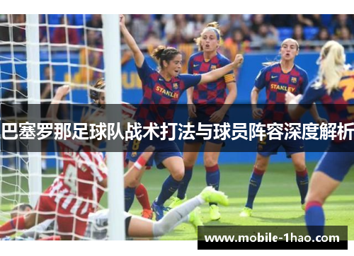 巴塞罗那足球队战术打法与球员阵容深度解析 巴塞罗那足球队战术打法与球员阵容深度解析